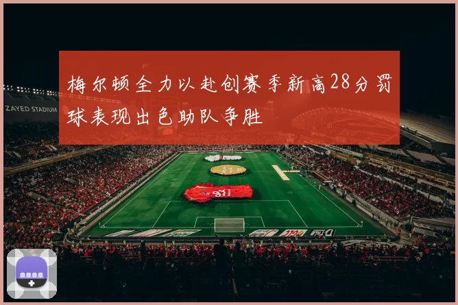 梅尔顿全力以赴创赛季新高28分罚球表现出色助队争胜