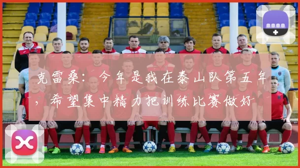 克雷桑：今年是我在泰山队第五年，希望集中精力把训练比赛做好