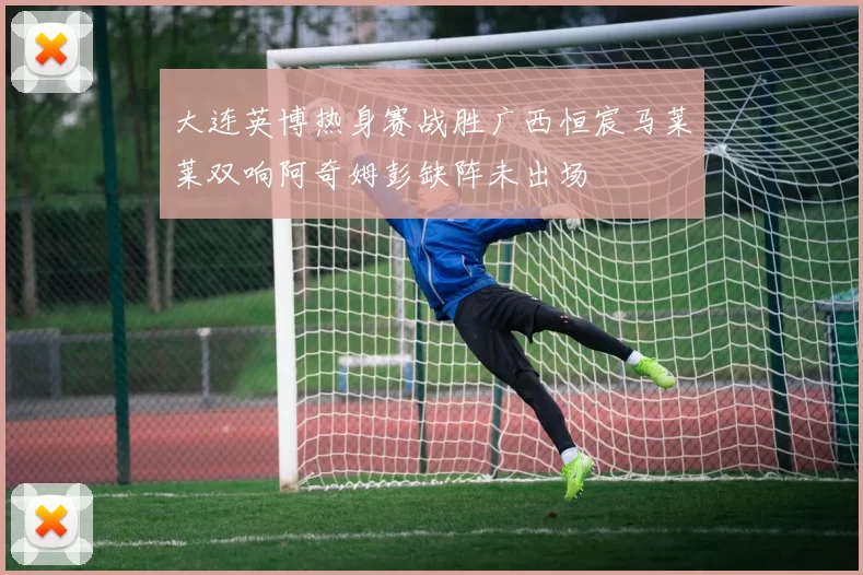 大连英博热身赛战胜广西恒宸马莱莱双响阿奇姆彭缺阵未出场