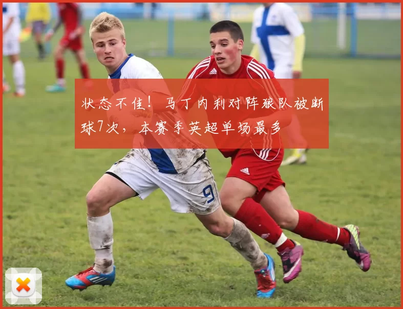 状态不佳！马丁内利对阵狼队被断球7次，本赛季英超单场最多