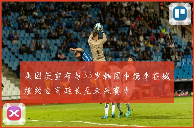 美因茨宣布与33岁韩国中场李在城续约合同延长至未来赛季