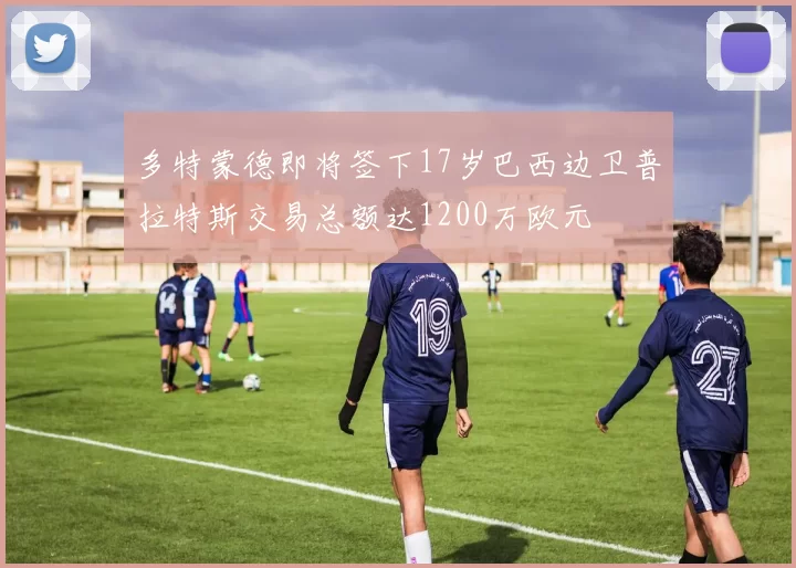 多特蒙德即将签下17岁巴西边卫普拉特斯交易总额达1200万欧元