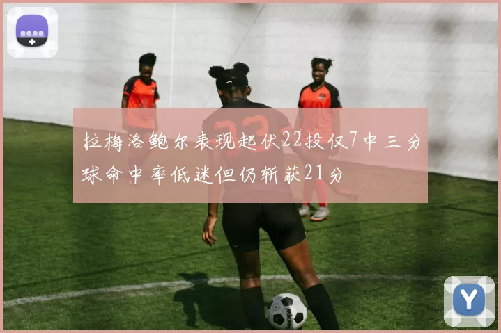 拉梅洛鲍尔表现起伏22投仅7中三分球命中率低迷但仍斩获21分