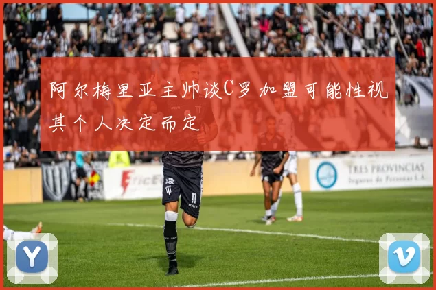 阿尔梅里亚主帅谈C罗加盟可能性视其个人决定而定