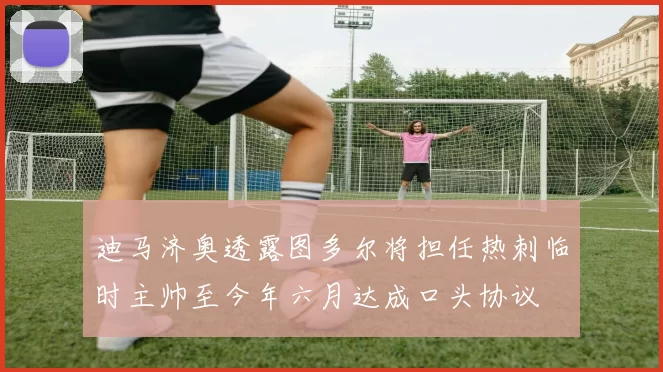 迪马济奥透露图多尔将担任热刺临时主帅至今年六月达成口头协议