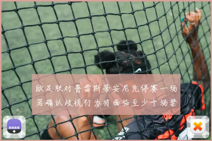欧足联对普雷斯蒂安尼先停赛一场若确认歧视行为将面临至少十场禁赛处罚