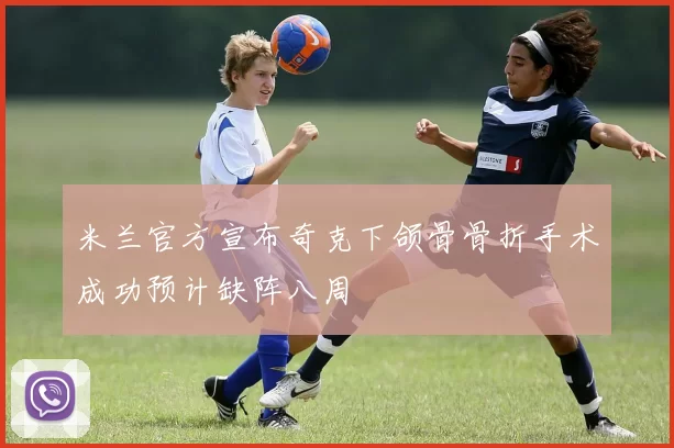 米兰官方宣布奇克下颌骨骨折手术成功预计缺阵八周