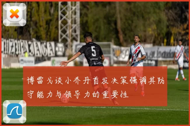 博雷戈谈小乔丹首发决策强调其防守能力与领导力的重要性