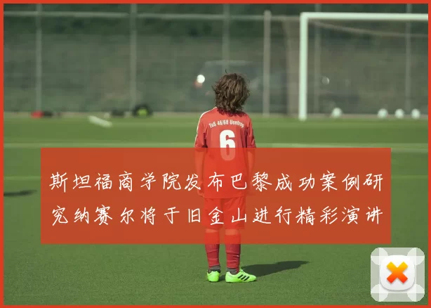 斯坦福商学院发布巴黎成功案例研究纳赛尔将于旧金山进行精彩演讲