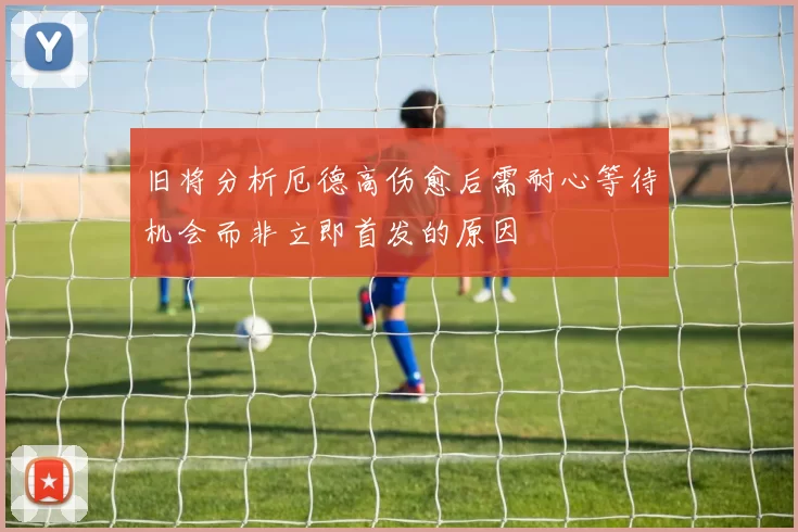 旧将分析厄德高伤愈后需耐心等待机会而非立即首发的原因