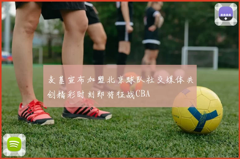 麦基宣布加盟北京球队社交媒体共创精彩时刻即将征战CBA
