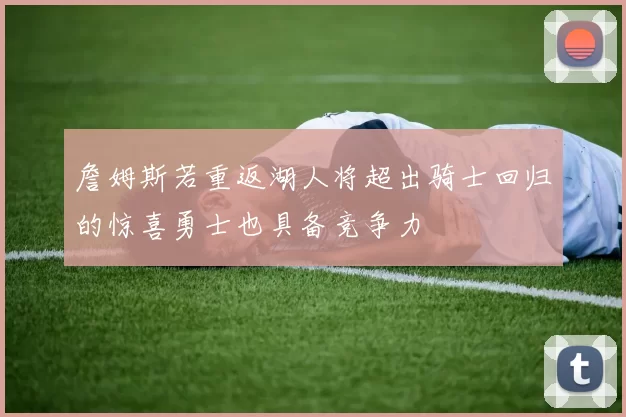 詹姆斯若重返湖人将超出骑士回归的惊喜勇士也具备竞争力