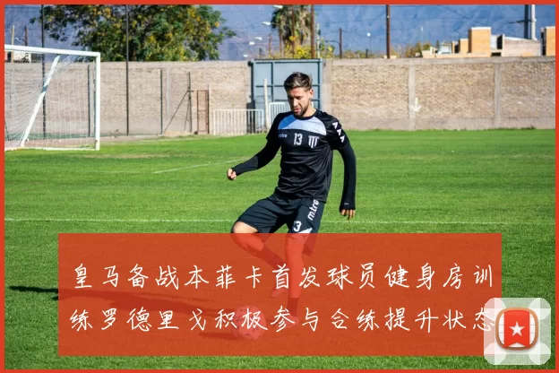 皇马备战本菲卡首发球员健身房训练罗德里戈积极参与合练提升状态