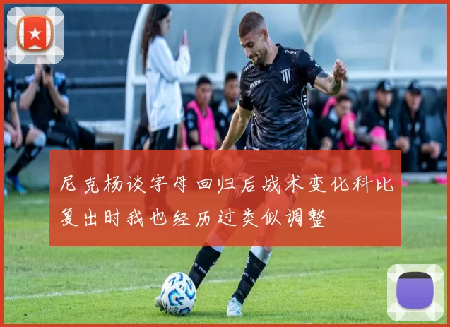 尼克杨谈字母回归后战术变化科比复出时我也经历过类似调整