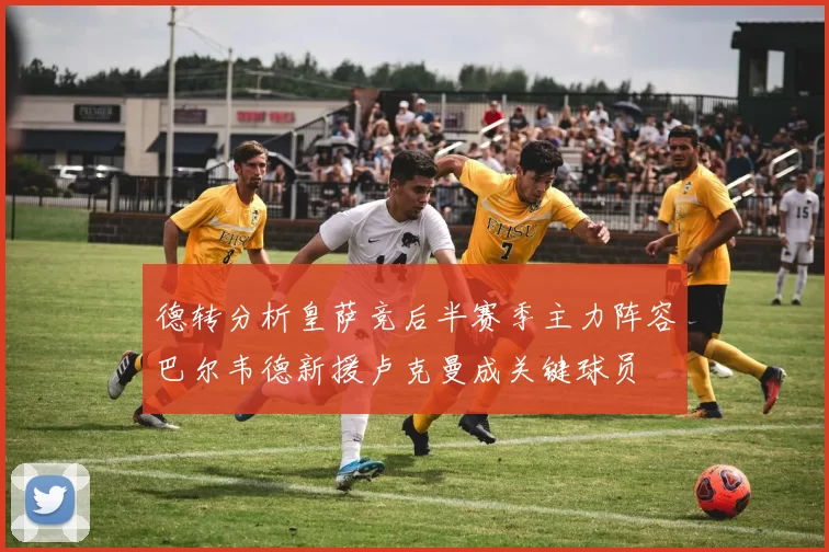 德转分析皇萨竞后半赛季主力阵容巴尔韦德新援卢克曼成关键球员