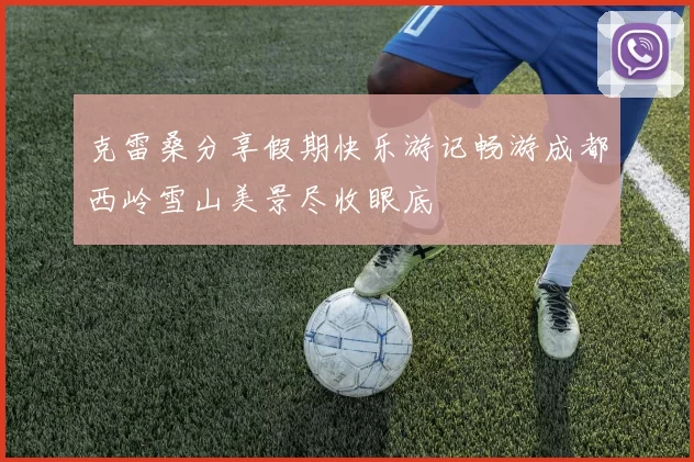 克雷桑分享假期快乐游记畅游成都西岭雪山美景尽收眼底