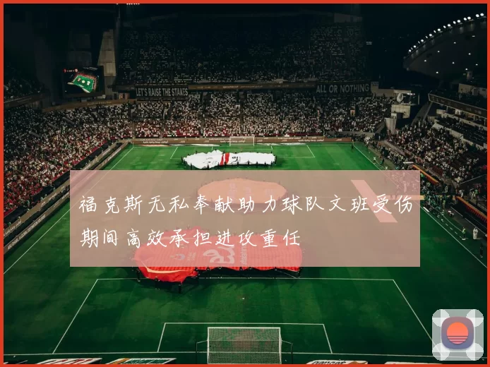 福克斯无私奉献助力球队文班受伤期间高效承担进攻重任