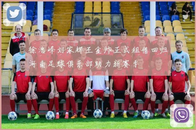 徐浩峰刘家辉王金帅正式租借回归河南足球俱乐部助力新赛季