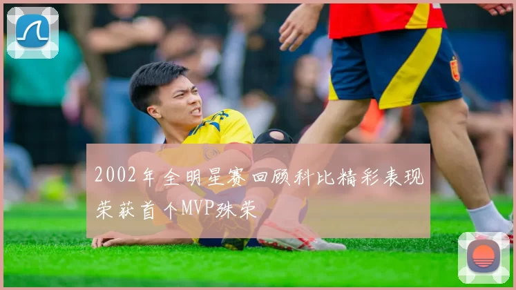 2002年全明星赛回顾科比精彩表现荣获首个MVP殊荣