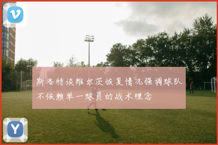斯洛特谈维尔茨恢复情况强调球队不依赖单一球员的战术理念