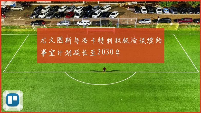 尤文图斯与洛卡特利积极洽谈续约事宜计划延长至2030年