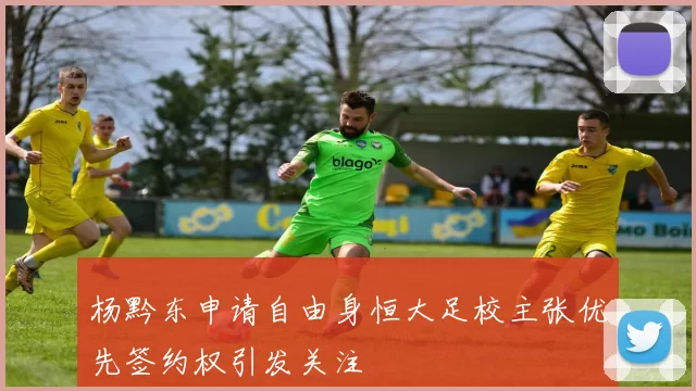 杨黔东申请自由身恒大足校主张优先签约权引发关注