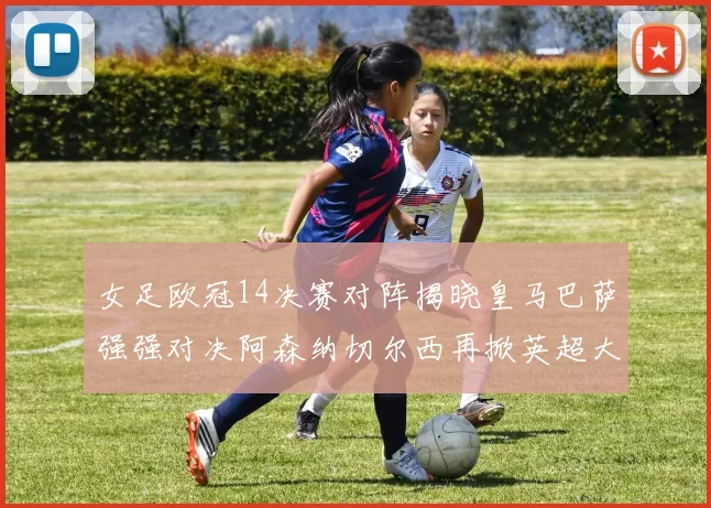女足欧冠14决赛对阵揭晓皇马巴萨强强对决阿森纳切尔西再掀英超大战