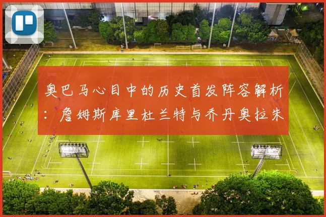 奥巴马心目中的历史首发阵容解析：詹姆斯库里杜兰特与乔丹奥拉朱旺的传奇组合