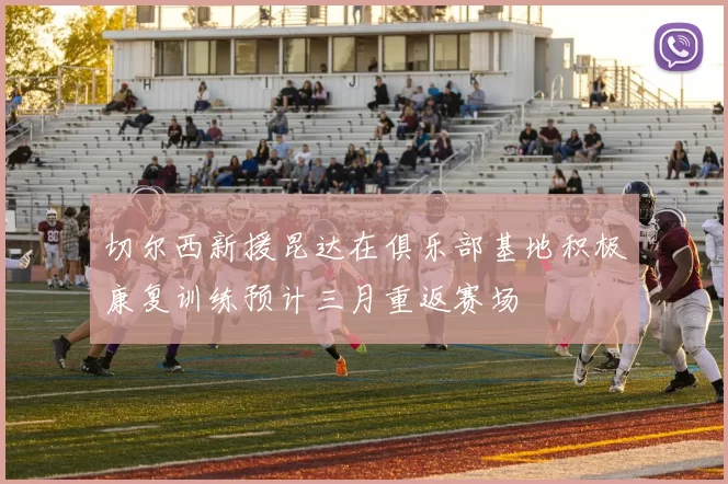 切尔西新援昆达在俱乐部基地积极康复训练预计三月重返赛场