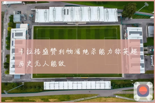 卡拉格盛赞利物浦绝杀能力称英超历史无人能敌
