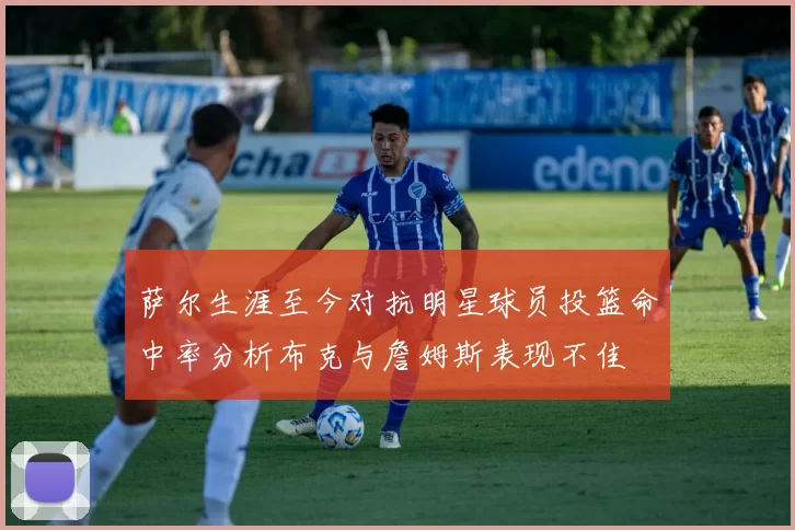萨尔生涯至今对抗明星球员投篮命中率分析布克与詹姆斯表现不佳