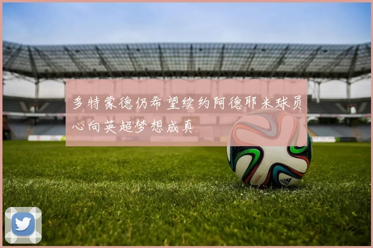 多特蒙德仍希望续约阿德耶米球员心向英超梦想成真