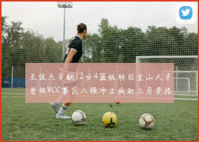 王俊杰贡献12分4篮板助旧金山大学晋级WCC赛区八强冲击疯狂三月资格