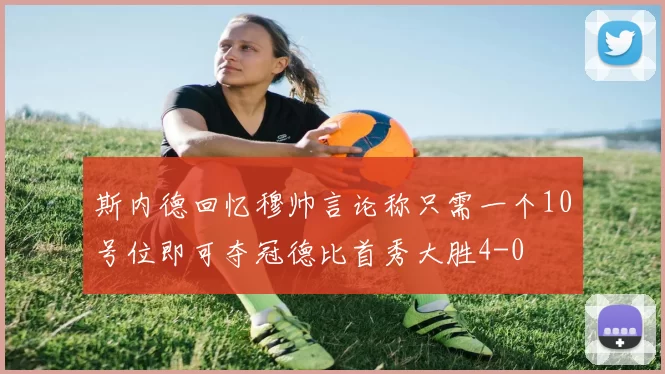 斯内德回忆穆帅言论称只需一个10号位即可夺冠德比首秀大胜4-0