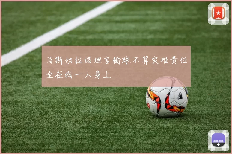 马斯切拉诺坦言输球不算灾难责任全在我一人身上