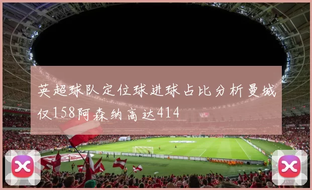 英超球队定位球进球占比分析曼城仅158阿森纳高达414