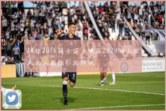 JR称2016骑士实力碾压2020湖人欧文无人能挡引发热议
