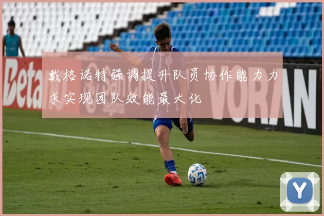 戴格诺特强调提升队员协作能力力求实现团队效能最大化