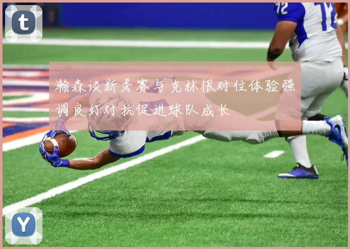 瀚森谈新秀赛与克林根对位体验强调良好对抗促进球队成长