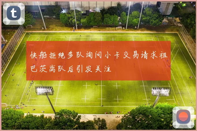 快船拒绝多队询问小卡交易请求祖巴茨离队后引发关注