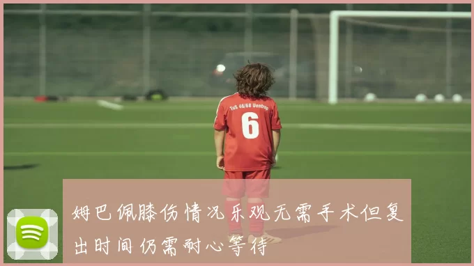 姆巴佩膝伤情况乐观无需手术但复出时间仍需耐心等待